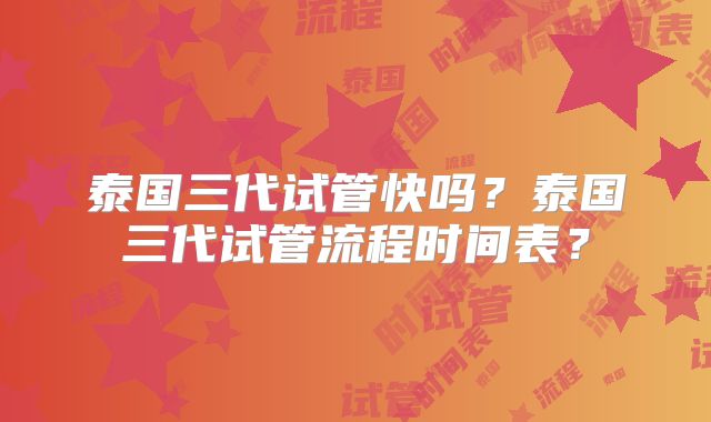 泰国三代试管快吗?泰国三代试管流程时间表?
