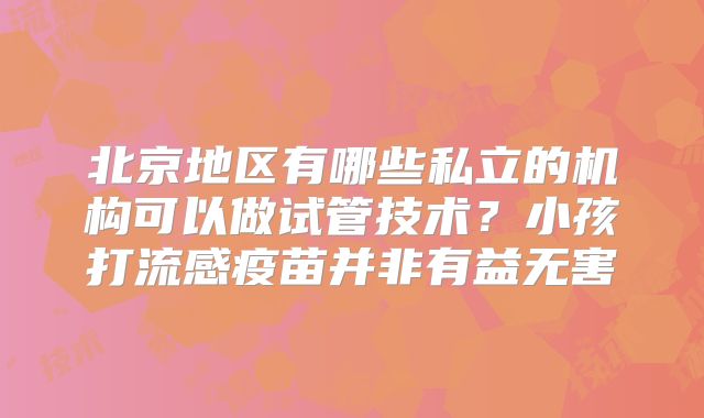 北京地区有哪些私立的机构可以做试管技术？小孩打流感疫苗并非有益无害