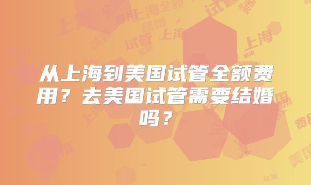 从上海到美国试管全额费用？去美国试管需要结婚吗？