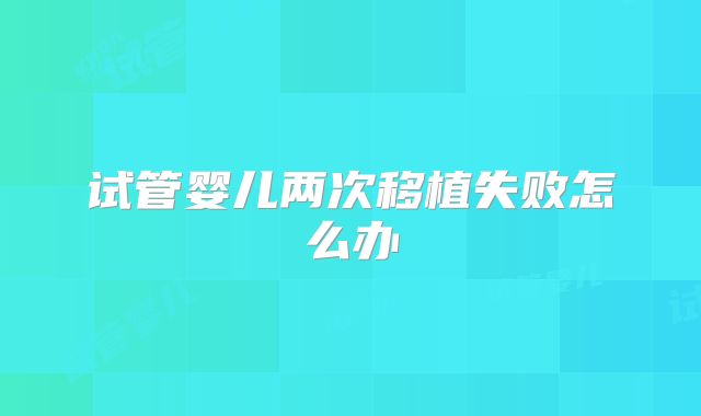 试管婴儿两次移植失败怎么办