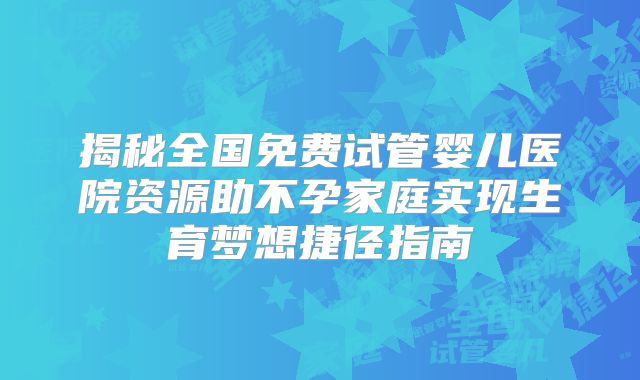 揭秘全国免费试管婴儿医院资源助不孕家庭实现生育梦想捷径指南