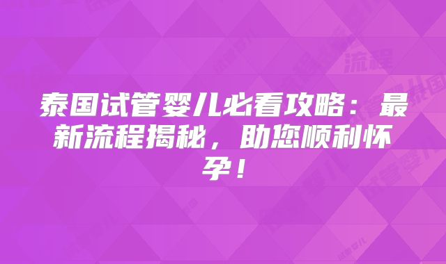 泰国试管婴儿必看攻略:最新流程揭秘,助您顺利怀孕!