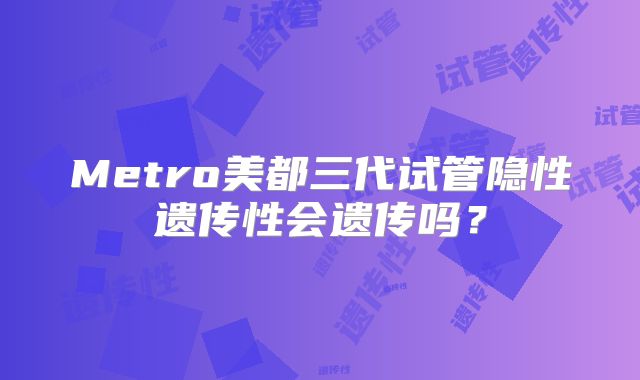 Metro美都三代试管隐性遗传性会遗传吗？