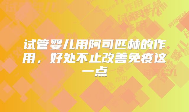 试管婴儿用阿司匹林的作用,好处不止改善免疫这一点