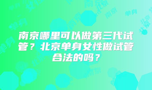 南京哪里可以做第三代试管？北京单身女性做试管合法的吗？