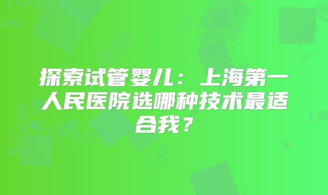 探索试管婴儿：上海第一人民医院选哪种技术最适合我？