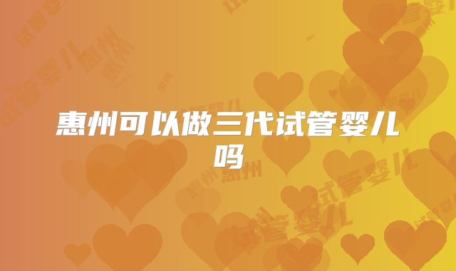 惠州可以做三代试管婴儿吗