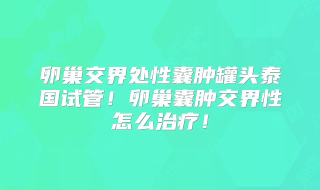 卵巢交界处性囊肿罐头泰国试管！卵巢囊肿交界性怎么治疗！