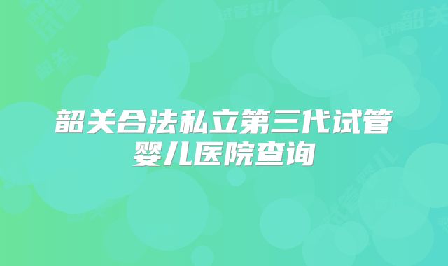 韶关合法私立第三代试管婴儿医院查询