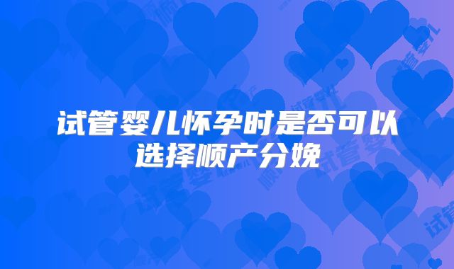 试管婴儿怀孕时是否可以选择顺产分娩