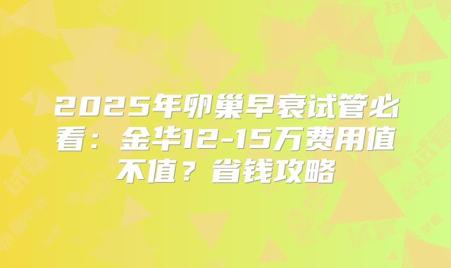 2025年卵巢早衰试管必看：金华12-15万费用值不值？省钱攻略