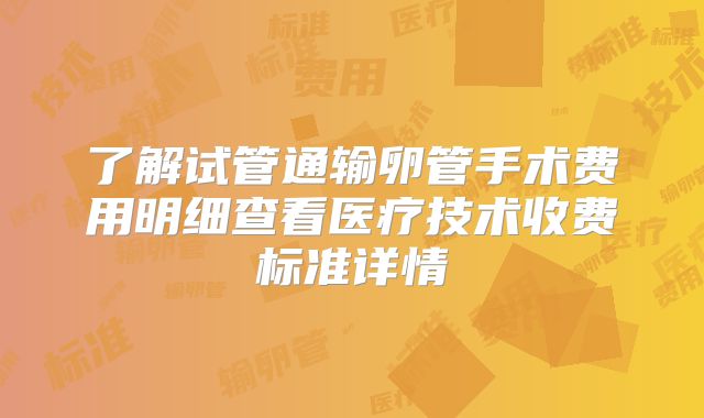了解试管通输卵管手术费用明细查看医疗技术收费标准详情