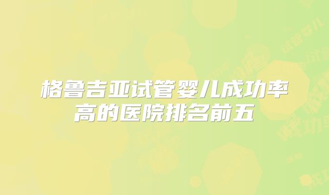 格鲁吉亚试管婴儿成功率高的医院排名前五