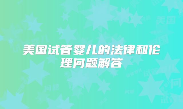 美国试管婴儿的法律和伦理问题解答