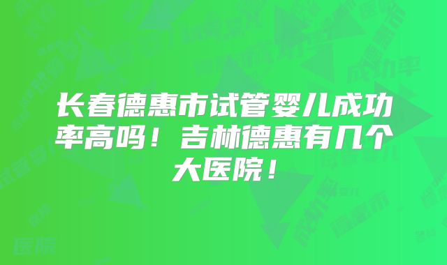 长春德惠市试管婴儿成功率高吗！吉林德惠有几个大医院！