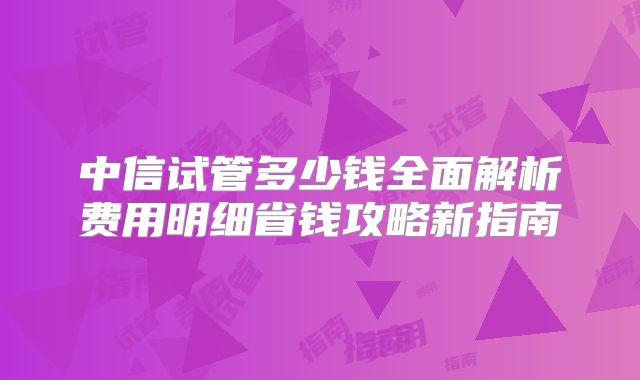 中信试管多少钱全面解析费用明细省钱攻略新指南