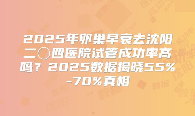 2025年卵巢早衰去沈阳二〇四医院试管成功率高吗？2025数据揭晓55%-70%真相