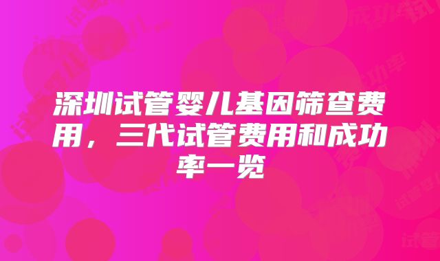 深圳试管婴儿基因筛查费用，三代试管费用和成功率一览