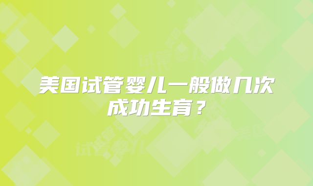 美国试管婴儿一般做几次成功生育?