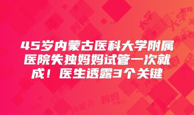 45岁内蒙古医科大学附属医院失独妈妈试管一次就成!医生透露3个关键