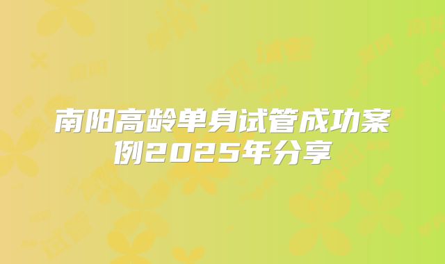 南阳高龄单身试管成功案例2025年分享