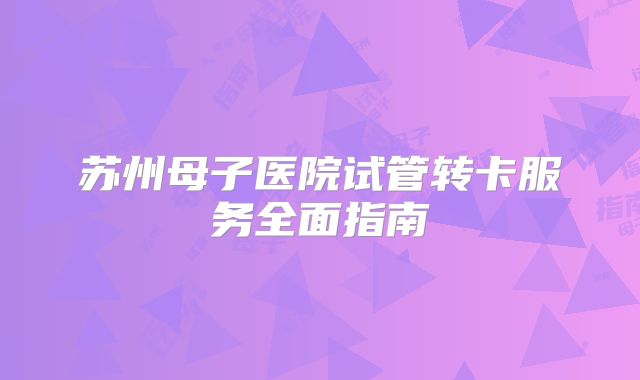 苏州母子医院试管转卡服务全面指南