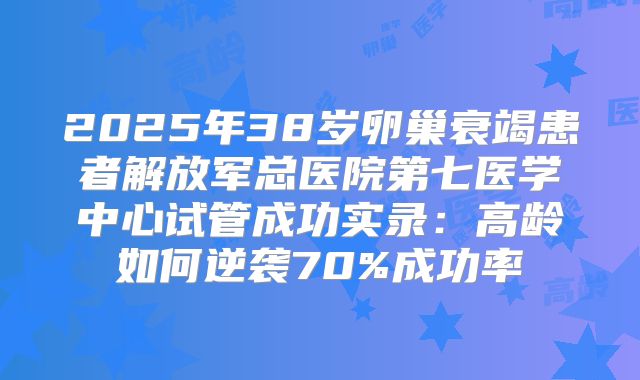 2025年38岁卵巢衰竭患者解放军总医院第七医学中心试管成功实录:高龄如何逆袭70%成功率