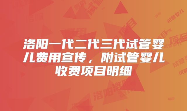 洛阳一代二代三代试管婴儿费用宣传,附试管婴儿收费项目明细
