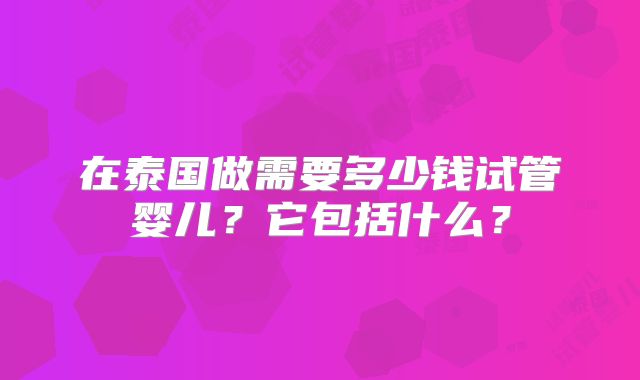 在泰国做需要多少钱试管婴儿?它包括什么?