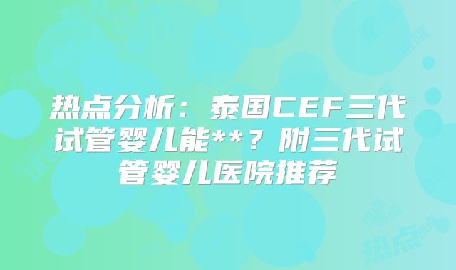 热点分析:泰国CEF三代试管婴儿能**?附三代试管婴儿医院推荐
