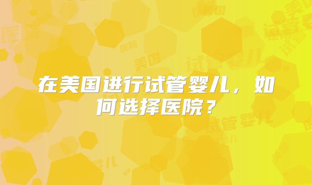 在美国进行试管婴儿,如何选择医院?