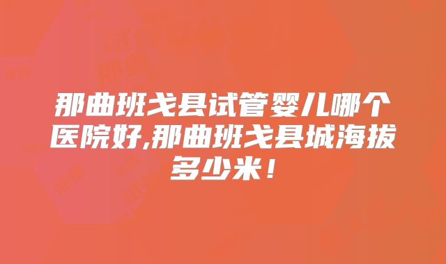 那曲班戈县试管婴儿哪个医院好,那曲班戈县城海拔多少米!
