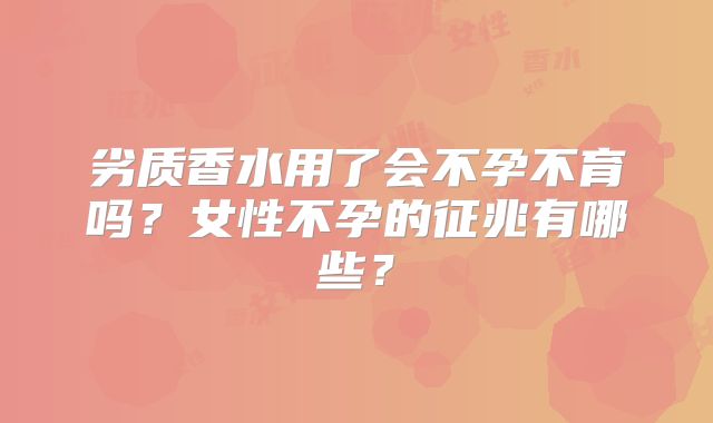 劣质香水用了会不孕不育吗?女性不孕的征兆有哪些?