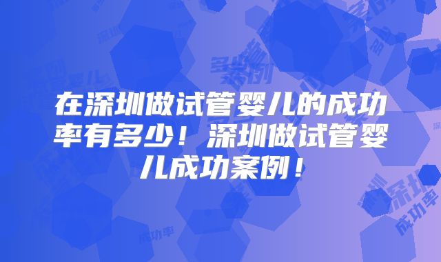 在深圳做试管婴儿的成功率有多少!深圳做试管婴儿成功案例!