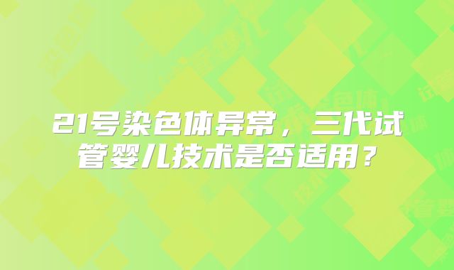 21号染色体异常,三代试管婴儿技术是否适用?