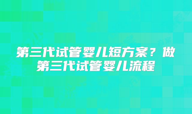 第三代试管婴儿短方案？做第三代试管婴儿流程