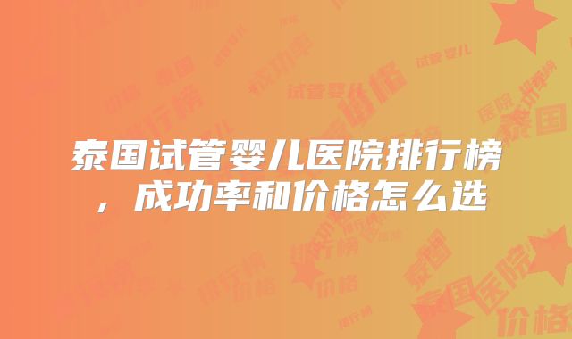 泰国试管婴儿医院排行榜,成功率和价格怎么选