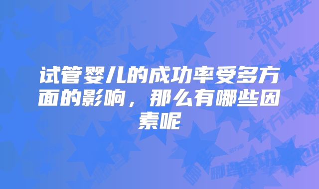 试管婴儿的成功率受多方面的影响,那么有哪些因素呢