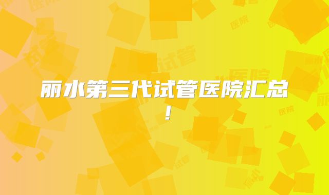 丽水第三代试管医院汇总！