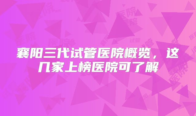 襄阳三代试管医院概览,这几家上榜医院可了解