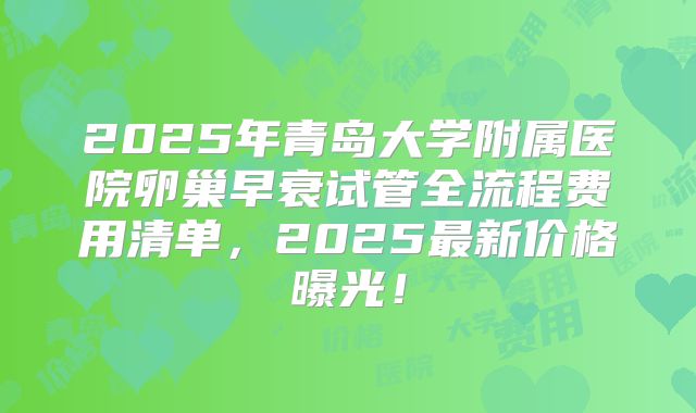 2025年青岛大学附属医院卵巢早衰试管全流程费用清单，2025最新价格曝光！