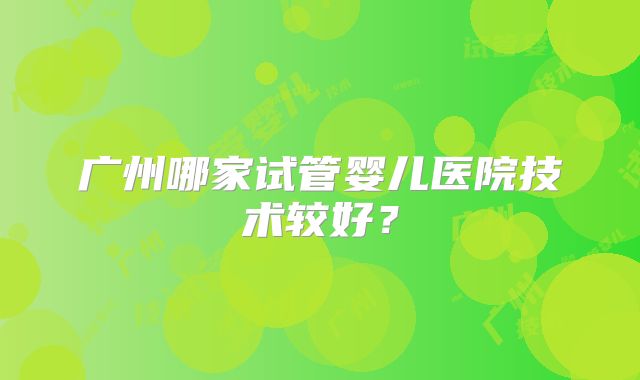 广州哪家试管婴儿医院技术较好？