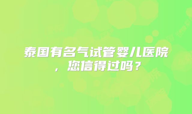 泰国有名气试管婴儿医院,您信得过吗?