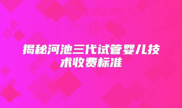 揭秘河池三代试管婴儿技术收费标准