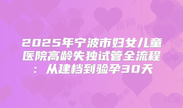 2025年宁波市妇女儿童医院高龄失独试管全流程:从建档到验孕30天