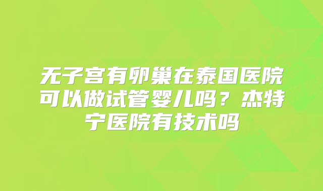 无子宫有卵巢在泰国医院可以做试管婴儿吗?杰特宁医院有技术吗