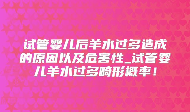 试管婴儿后羊水过多造成的原因以及危害性_试管婴儿羊水过多畸形概率!