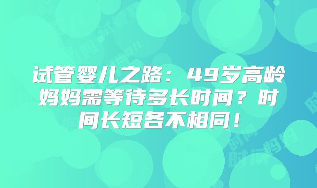 试管婴儿之路：49岁高龄妈妈需等待多长时间？时间长短各不相同！