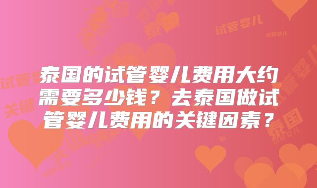 泰国的试管婴儿费用大约需要多少钱？去泰国做试管婴儿费用的关键因素？