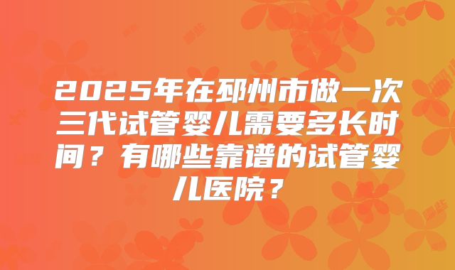 2025年在邳州市做一次三代试管婴儿需要多长时间?有哪些靠谱的试管婴儿医院?